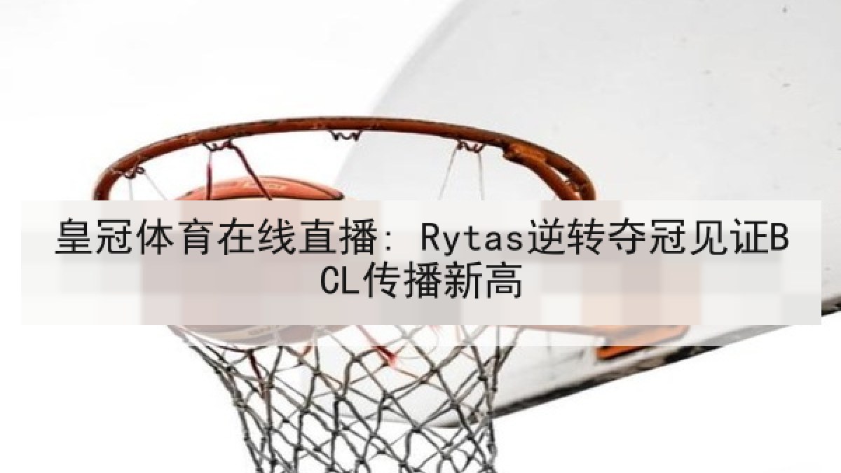 皇冠体育在线直播: Rytas逆转夺冠见证BCL传播新高 皇冠体育在线直播: Rytas逆转夺冠见证BCL传播新高