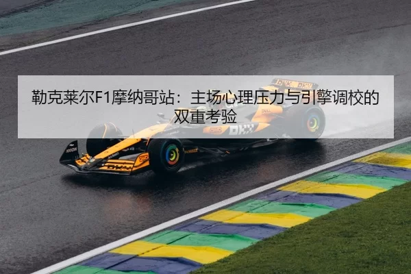 勒克莱尔F1摩纳哥站：主场心理压力与引擎调校的双重考验