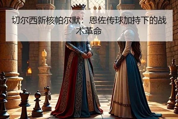 切尔西新核帕尔默：恩佐传球加持下的战术革命