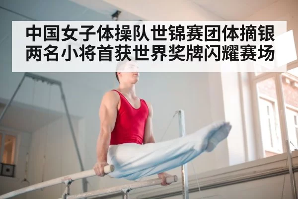 中国女子体操队世锦赛团体摘银 两名小将首获世界奖牌闪耀赛场