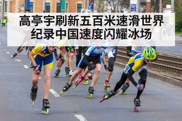 高亭宇刷新五百米速滑世界纪录中国速度闪耀冰场