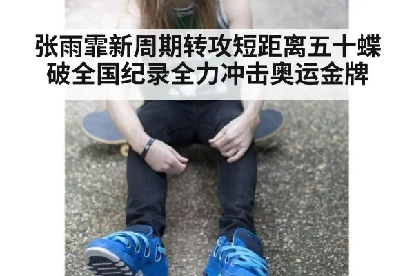 张雨霏新周期转攻短距离五十蝶破全国纪录全力冲击奥运金牌