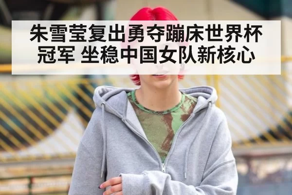 朱雪莹复出勇夺蹦床世界杯冠军 坐稳中国女队新核心