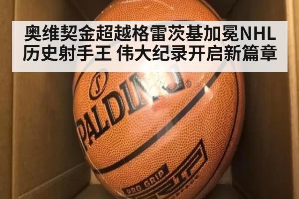 奥维契金超越格雷茨基加冕NHL历史射手王 伟大纪录开启新篇章